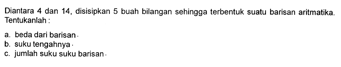 Diantara 4 dan 14, disisipkan 5 buah bilangan sehingga terbentuk suatu barisan aritmatika. Tentukanlah: a. beda dari barisan b. suku tengahnya c. jumlah suku suku barisan