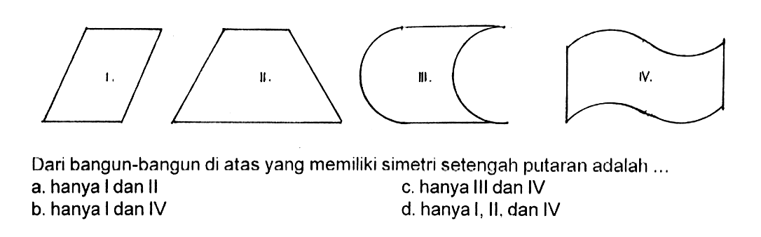 Dari bangun-bangun di atas yang memiliki simetri setengah putaran adalah ...a. hanya I dan IIb. hanya I dan IVc. hanya III dan IVd. hanya I, II, dan IV