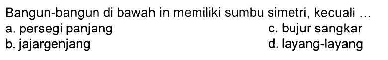 Bangun-bangun di bawah in memiliki sumbu simetri, kecuali ... a. persegi panjang b. jajargenjang c. bujur sangkar d. layang-layang