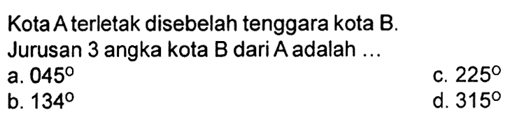 Kota A terletak disebelah tenggara kota B. Jurusan 3 angka kota B dari A adalah ...