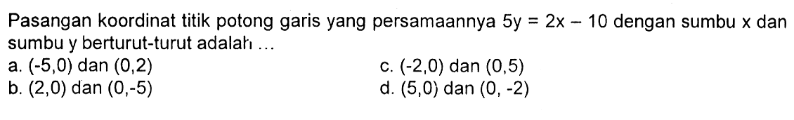 Pasangan koordinat titik potong garis yang persamaannya 5y = 2x - 10 dengan sumbu x dan sumbu y berturut-turut adalah ...