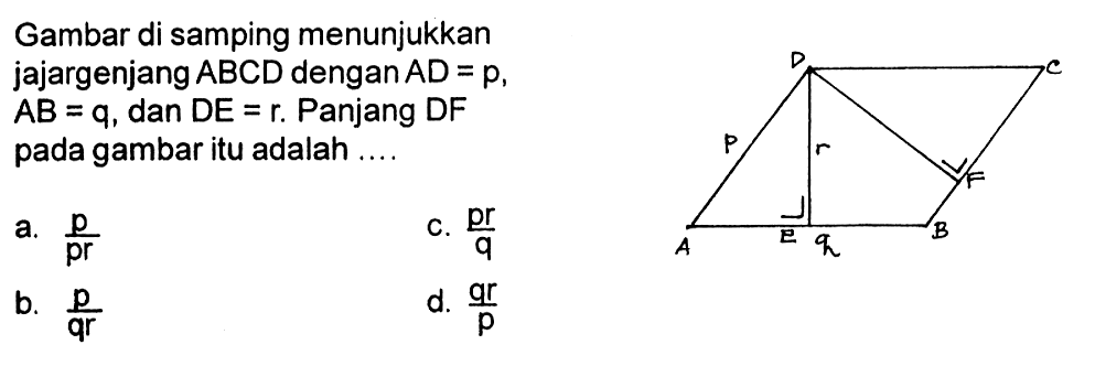 Gambar di samping menunjukkan jajargenjang ABCD dengan AD=p, AB=q, dan DE=r. Panjang DF pada gambar itu adalah .... D C p r F A E q B  