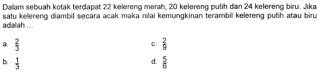 Dalam sebuah kotak terdapat 22 kelereng merah, 20 kelereng putih dan 24 kelereng biru. Jika satu kelereng diambil secara acak maka nilai kemungkinan terambil kelereng putih atau biru adalah ...