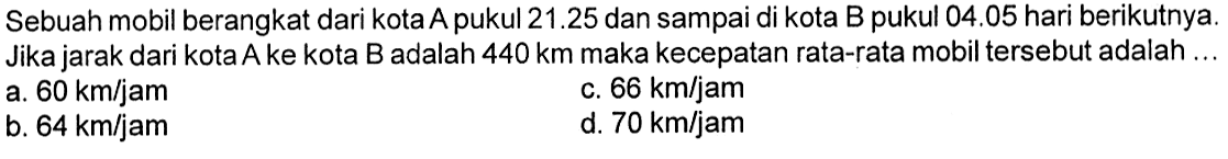 Sebuah mobil berangkat dari kota A pukul 21.25 dan sampai di kota B pukul 04.05 hari berikutnya. Jika jarak dari kota A ke kota B adalah 440 km maka kecepatan rata-rata mobil tersebut adalah ...