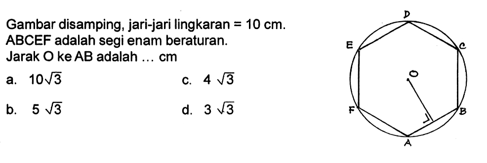 Gambar disamping, jari-jari lingkaran=10 cm. ABCEF adalah segi enam beraturan. Jarak O ke AB adalah ... cma. 10 akar(3) b. 5 akar(3) c. 4 akar(3) d. 3 akar(3) 