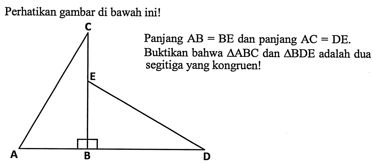 Perhatikan gambar di bawah ini! A B C D E Panjang AB=BE dan panjang AC=DE.Buktikan bahwa segitiga ABC dan segitiga BDE adalah dua segitiga yang kongruen!