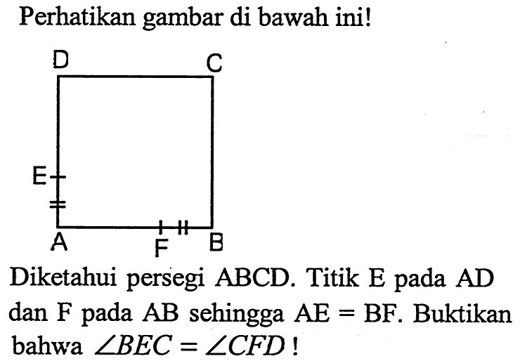 Perhatikan gambar di bawah ini!Diketahui persegi  ABCD. Titik E pada AD dan F pada AB sehingga AE=BF. Buktikan bahwa sudut BEC=sudut CFD! D C E A F B  