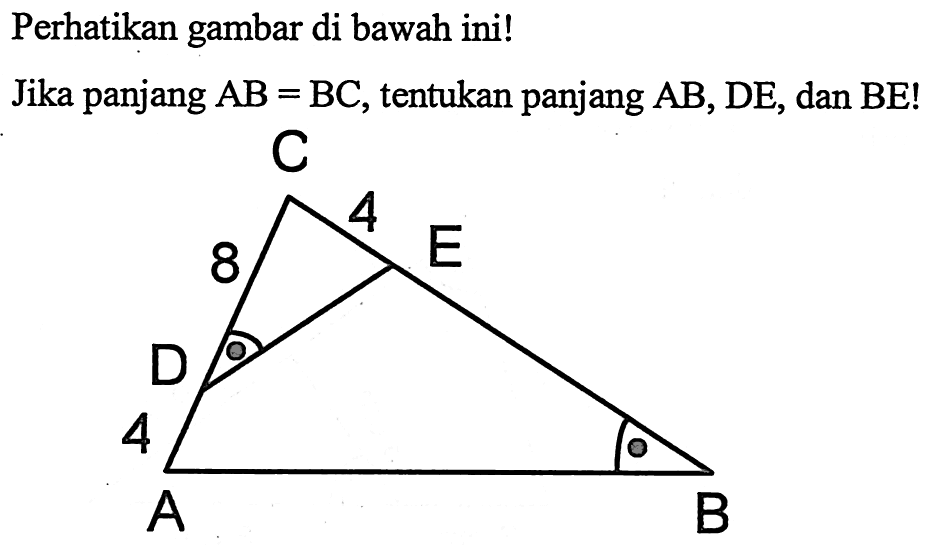 Perhatikan gambar di bawah ini! Jika panjang AB=BC, tentukan panjang AB, DE, dan BE! C 8 4 E D 4 A B