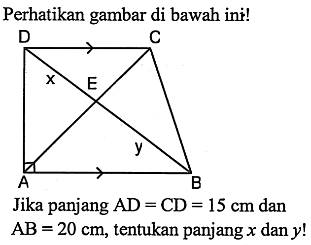 Perhatikan gambar di bawah ini! A B C D E x y 
Jika panjang AD=CD=15 cm dan AB=20 cm, tentukan panjang x dan y!