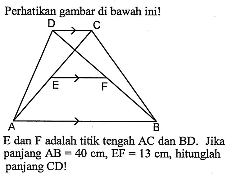 Perhatikan gambar di bawah ini! D C E F A BE dan F adalah titik tengah AC dan BD. Jika panjang AB=40 cm, EF=13 cm, hitunglah panjang CD!