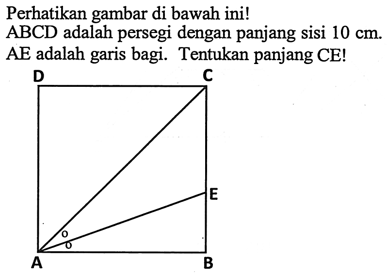 Perhatikan gambar di bawah ini!ABCD adalah persegi dengan panjang sisi 10 cm.AE adalah garis bagi. Tentukan panjang CE! D C E A B 