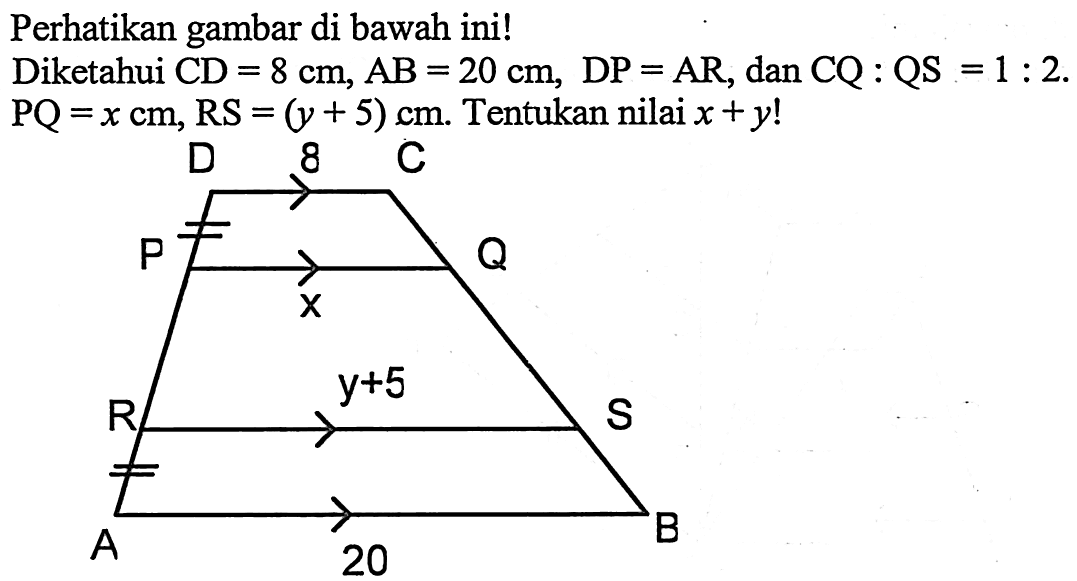 Perhatikan gambar di bawah ini! Diketahui CD=8 cm, AB=20 cm, DP=AR, dan  CQ:QS=1:2. PQ=x cm, RS=(y+5) cm. Tentukan nilai x+y! 