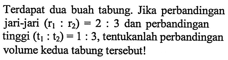 Terdapat dua buah tabung. Jika perbandingan jari-jari (r1:r2)=2:3 dan perbandingan tinggi (t1: t2)=1:3, tentukanlah perbandingan volume kedua tabung tersebut! 