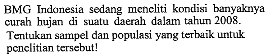 BMG Indonesia sedang meneliti kondisi banyaknya curah hujan di suatu daerah dalam tahun 2008. Tentukan sampel dan populasi yang terbaik untuk penelitian tersebut! 