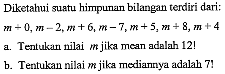 Diketahui suatu himpunan bilangan terdiri dari:  m+0, m-2, m+6, m-7, m+5, m+8, m+4 
a. Tentukan nilai m jika mean adalah 12! 
b. Tentukan nilai m jika mediannya adalah 7! 