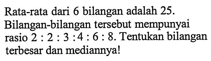 Rata-rata dari 6 bilangan adalah  25.  Bilangan-bilangan tersebut mempunyai rasio  2: 2: 3: 4: 6: 8 . Tentukan bilangan terbesar dan mediannya!