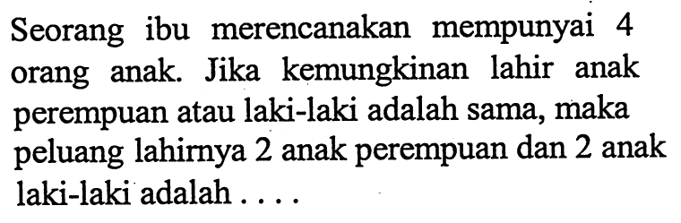 Seorang ibu merencanakan mempunyai 4 orang anak. Jika kemungkinan lahir anak perempuan atau laki-laki adalah sama, maka peluang lahirnya 2 anak perempuan dan 2 anak laki-laki adalah .... 