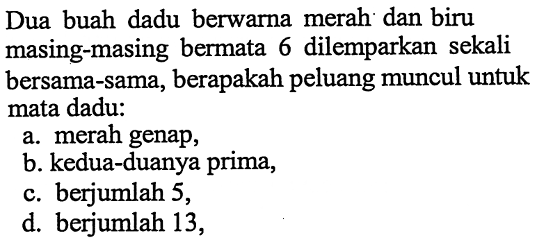 Dua buah dadu berwarna merah dan biru masing-masing bermata 6 dilemparkan sekali bersama-sama, berapakah peluang muncul untuk mata dadu:a. merah genap,b. kedua-duanya prima,c. berjumlah 5 ,d. berjumlah 13 ,