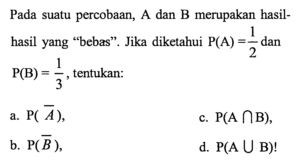 Pada suatu percobaan, A dan B merupakan hasilhasil yang 'bebas'. Jika diketahui P(A)=1/2 dan P(B)=1/3, tentukan: a.  P(A^c) b.  P(B^c) c.  P(A n B), d.  P(A u B)! 