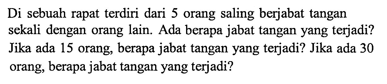 Di sebuah rapat terdiri dari 5 orang saling berjabat tangan sekali dengan orang lain. Ada berapa jabat tangan yang terjadi? Jika ada 15 orang, berapa jabat tangan yang terjadi? Jika ada 30 orang, berapa jabat tangan yang terjadi?