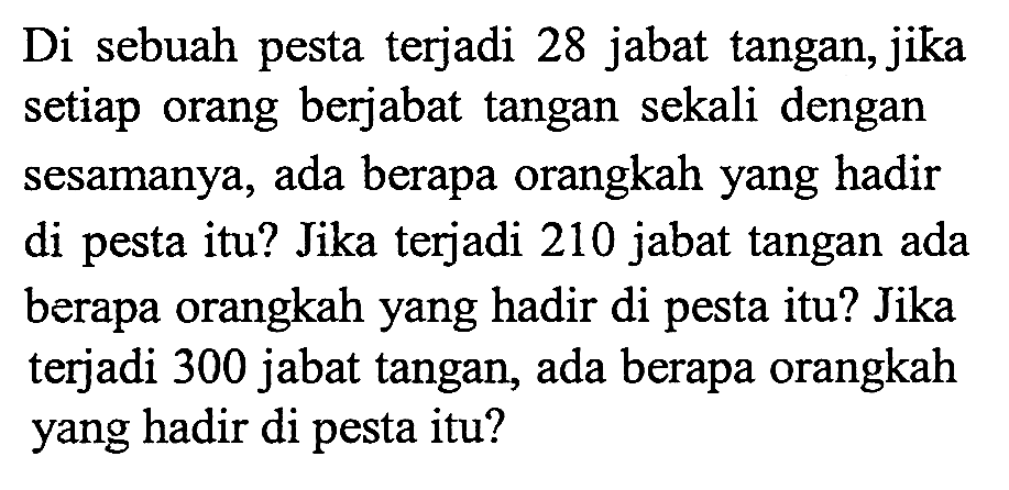 Di sebuah pesta terjadi 28 jabat tangan, jika setiap orang berjabat tangan sekali dengan sesamanya, ada berapa orangkah yang hadir di pesta itu? Jika terjadi 210 jabat tangan ada berapa orangkah yang hadir di pesta itu? Jika terjadi 300 jabat tangan, ada berapa orangkah yang hadir di pesta itu?