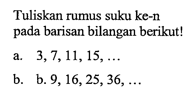 Tuliskan rumus suku ke-n pada barisan bilangan berikut ! a. 3, 7, 11, 15, ... b. b. 9, 16, 25, 36, ....