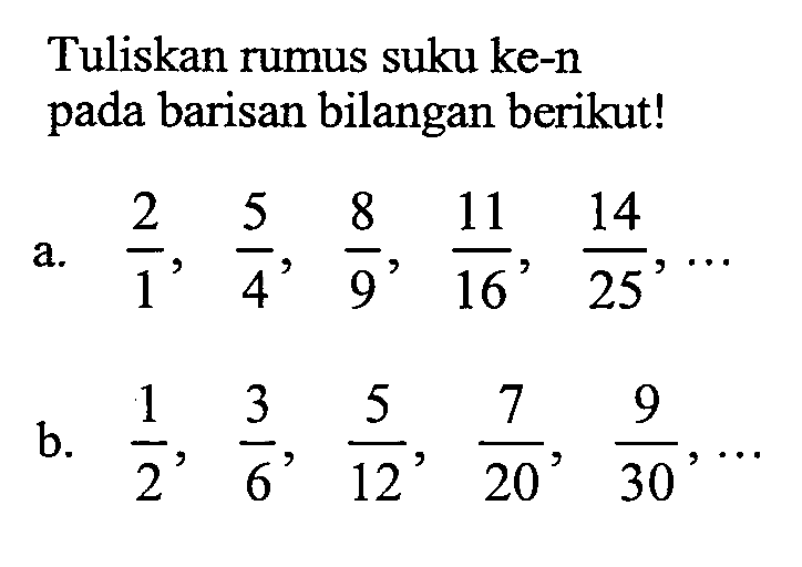 Tuliskan rumus suku ke-n pada barisan bilangan berikut! a. 2/1,5/4,8/9,11/16,14/25,... b. 1/2,3/6,5/12,7/20,9/30,...