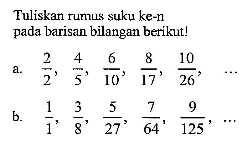 Tuliskan rumus suku ke-n pada barisan bilangan berikut! a. 2/2, 4/5, 6/10, 8/17, 10/26, ... b. 1/1, 3/8, 5/27, 7/64, 9/125, ...