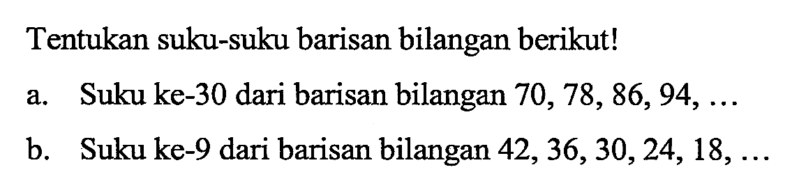 Tentukan suku-suku barisan bilangan berikut! Suku ke-30 dari barisan bilangan 70, 78,86,94,  b. Suku ke-9 dari barisan bilangan 42, 36, 30,24, 18,