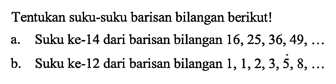 Tentukan suku-suku barisan bilangan berikut! a. Suku ke-14 dari barisan bilangan 16,25,36,49, ... b. Suku ke-12 dari barisan bilangan 1,1,2,3,5,8, ...