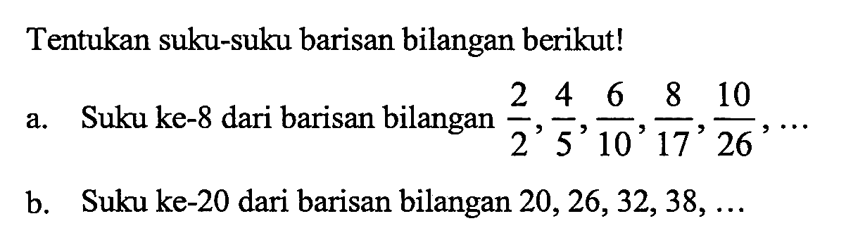 Tentukan suku-suku barisan bilangan berikut! a. Suku ke-8 dari barisan bilangan 2/2, 4/5, 6/10, 8/17, 10/26, ... b. Suku ke-20 dari barisan bilangan 20, 26,32, 38, ...