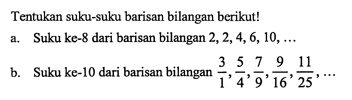 Tentukan suku-suku barisan bilangan berikut! a. Suku ke-8 dari barisan bilangan 2, 2, 4, 6, 10, ... b. Suku ke-10 dari barisan bilangan 3/1, 5/4, 7/9, 9/16, 11/25,...