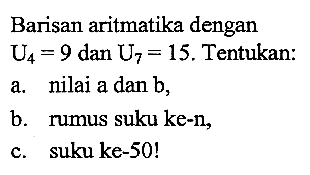 Barisan aritmatika dengan U4 = 9 dan U7 = 15. Tentukan: a. nilai a dan b, b. rumus suku ke-n, c. suku ke-5O!