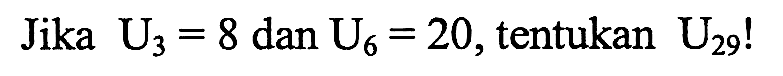 Jika U3 = 8 dan U6 = 20, tentukan U29!