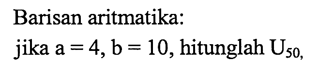 Barisan aritmatika: jika a = 4,b = 10, hitunglah U50,