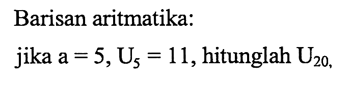 Barisan aritmatika: jika a = 5, U5 = 11, hitunglah U20,