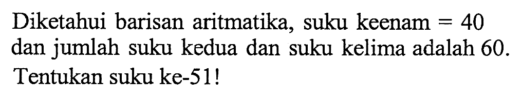 Diketahui barisan aritmatika, suku keenam = 40 dan jumlah suku kedua dan suku kelima adalah 60. Tentukan suku ke-51!