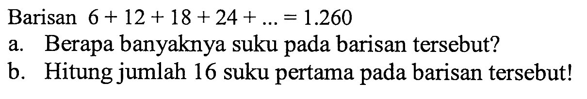 Barisan 6 + 12 + 18 + 24 + ... = 1.260 a. Berapa banyaknya suku pada barisan tersebut? b. Hitung jumlah 16 suku pertama pada barisan tersebut!