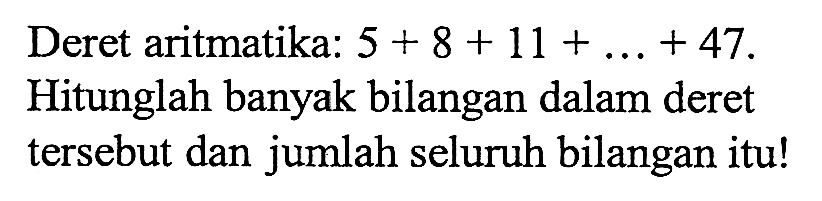 Deret aritmatika: 5 + 8 + 11 + ... + 47. Hitunglah banyak bilangan dalam deret tersebut dan jumlah seluruh bilangan itu!