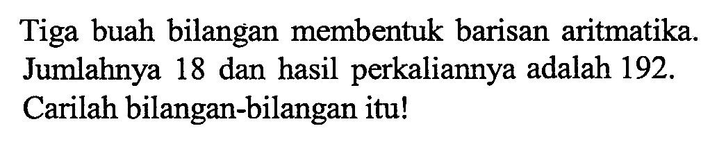 Tiga buah bilangan membentuk barisan aritmatika. Jumlahnya 18 dan hasil perkaliannya adalah 192. Carilah bilangan-bilangan itu!