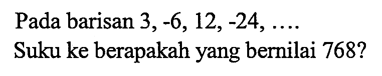 Pada barisan 3, -6, 12, -24, ..... Suku ke berapakah yang bernilai 768?