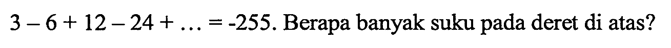 3 - 6 + 12 - 24 +... = -255. Berapa banyak suku pada deret di atas?