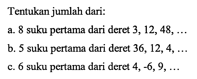 Tentukan jumlah dari: a. 8 suku pertama dari deret 3, 12, 48, ... b. 5 suku pertama dari deret 36, 12, 4, ... c. 6 suku pertama dari deret 4, -6, 9, ...