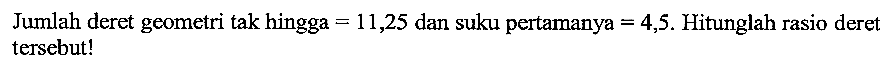 Jumlah deret geometri tak hingga = 11,25 dan suku pertamanya = 4,5. Hitunglah rasio deret tersebut!