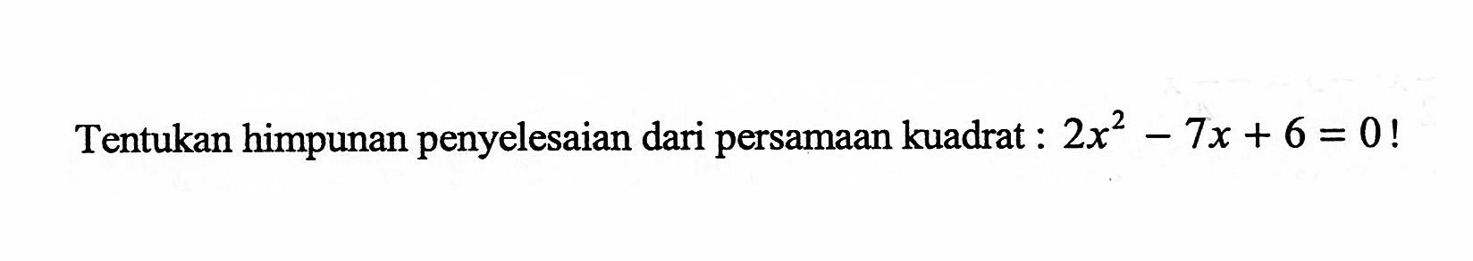 Tentukan himpunan penyelesaian dari persamaan kuadrat : 2x^2 - 7x + 6 = 0!