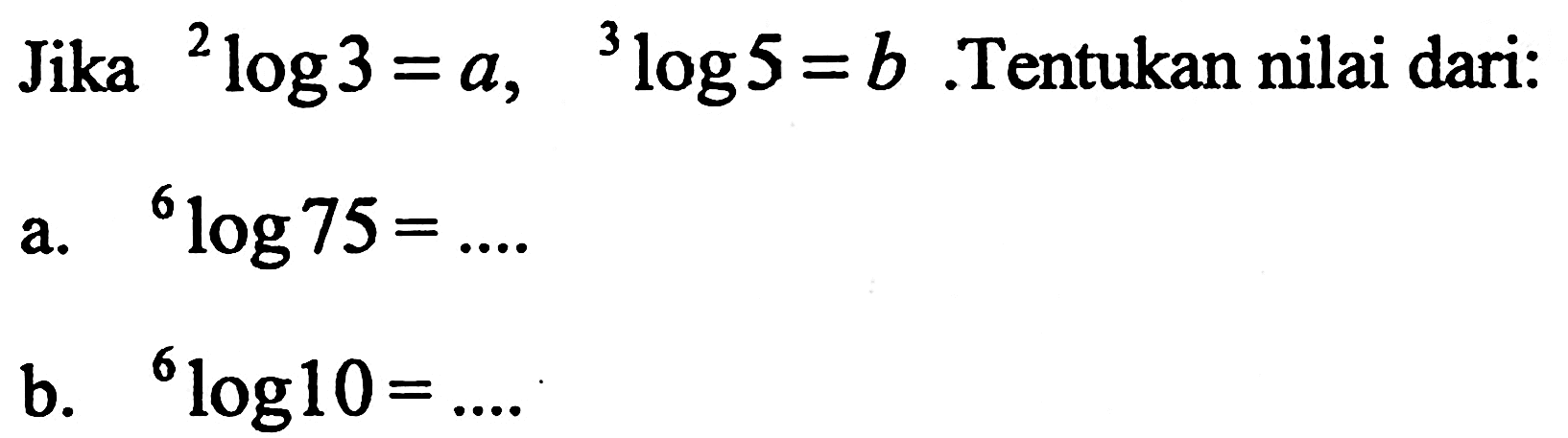 Jika 2log3 = a, 3log5 =b. Tentukan nilai dari:
 
 a. 6log75= ...
 
 b. log10= ...