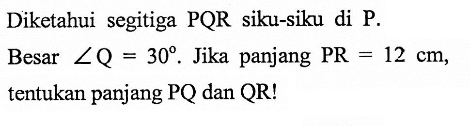 Diketahui segitiga PQR siku-siku di kg. Besar sudut Q=30. Jika panjang PR=12 cm, tentukan panjang PQ dan QR!