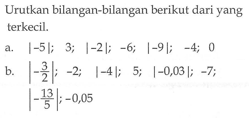 Urutkan bilangan-bilangan berikut dari yang terkecil. a. |-5|; 3; |-2|; -6; |-9|; -4; 0b. |-3/2|; -2; |-4|; 5; |-0,03|; -7; |-13/5|; -0,05