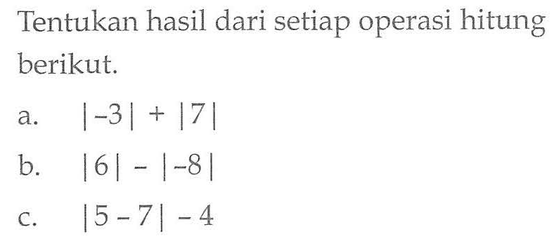 Tentukan hasil dari setiap operasi hitung berikut. a. |-3|+|7| b. |6|-|-8| c. |5-7|-4