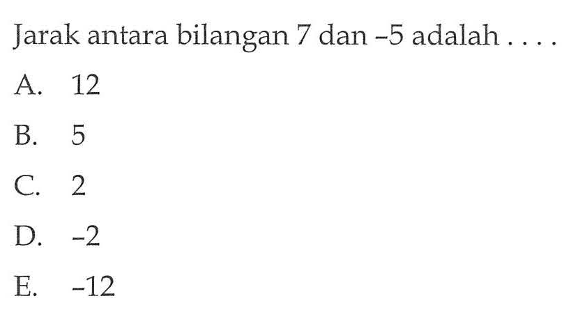 Jarak antara bilangan 7 dan -5 adalah ..... A. 12 B. 5 C. 2 D. -2 E. -12